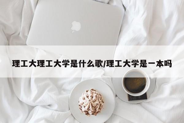 理工大理工大学是什么歌/理工大学是一本吗