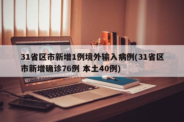 31省区市新增1例境外输入病例(31省区市新增确诊76例 本土40例)