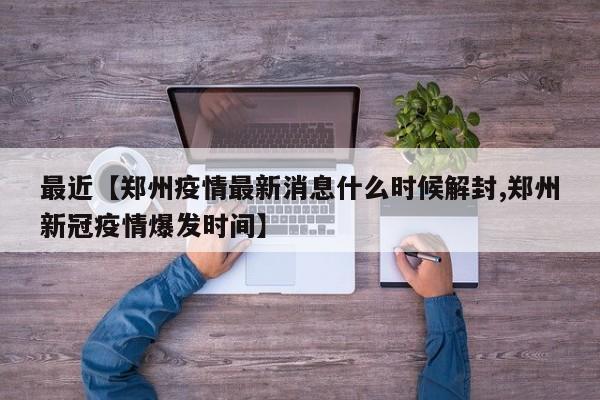最近【郑州疫情最新消息什么时候解封,郑州新冠疫情爆发时间】