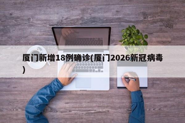 厦门新增18例确诊(厦门2026新冠病毒)