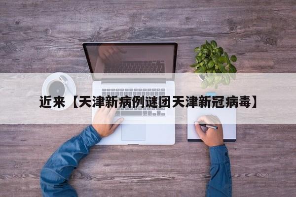 近来【天津新病例谜团天津新冠病毒】