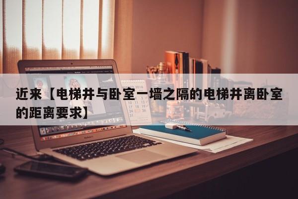 近来【电梯井与卧室一墙之隔的电梯井离卧室的距离要求】