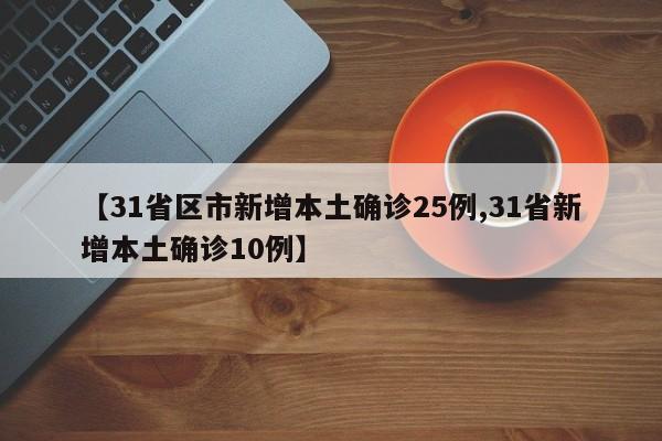 【31省区市新增本土确诊25例,31省新增本土确诊10例】
