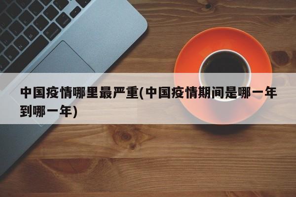 中国疫情哪里最严重(中国疫情期间是哪一年到哪一年)