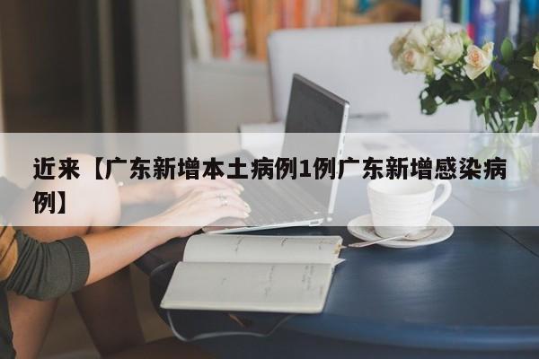 近来【广东新增本土病例1例广东新增感染病例】
