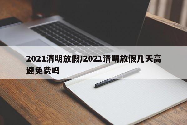 2021清明放假/2021清明放假几天高速免费吗