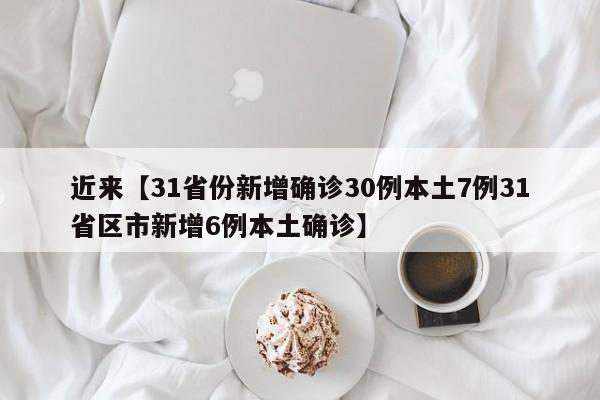 近来【31省份新增确诊30例本土7例31省区市新增6例本土确诊】