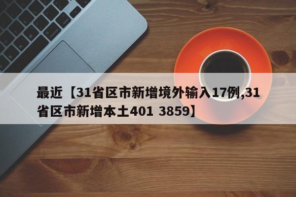 最近【31省区市新增境外输入17例,31省区市新增本土401 3859】