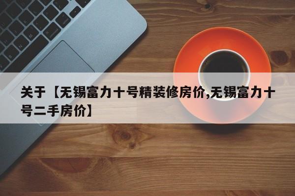 关于【无锡富力十号精装修房价,无锡富力十号二手房价】