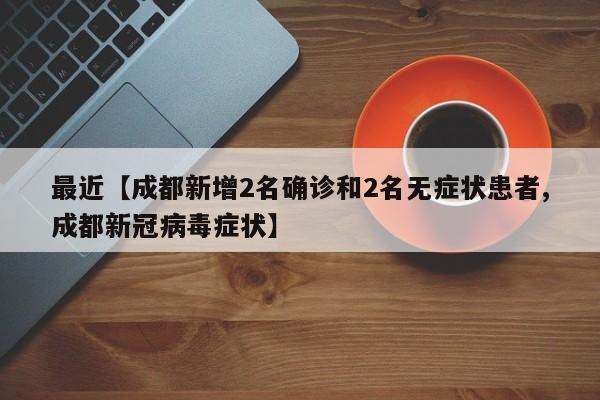 最近【成都新增2名确诊和2名无症状患者,成都新冠病毒症状】