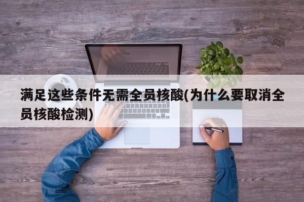 满足这些条件无需全员核酸(为什么要取消全员核酸检测)