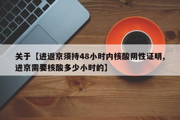 关于【进返京须持48小时内核酸阴性证明,进京需要核酸多少小时的】