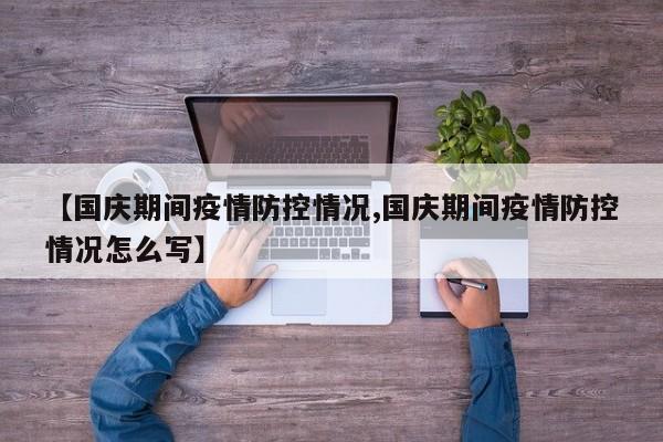 【国庆期间疫情防控情况,国庆期间疫情防控情况怎么写】