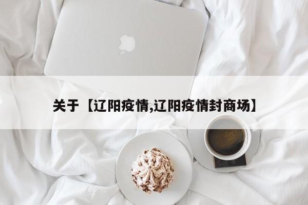 关于【辽阳疫情,辽阳疫情封商场】