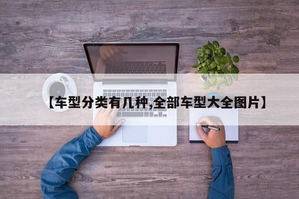【车型分类有几种,全部车型大全图片】