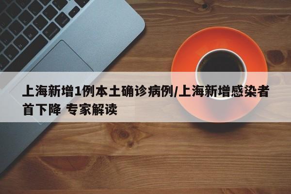 上海新增1例本土确诊病例/上海新增感染者首下降 专家解读