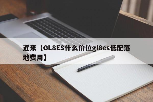近来【GL8ES什么价位gl8es低配落地费用】