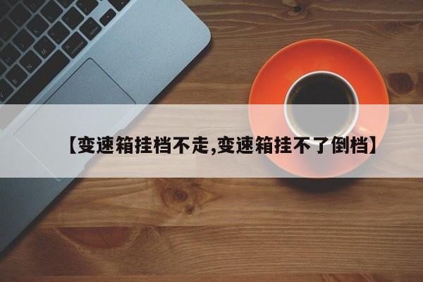 【变速箱挂档不走,变速箱挂不了倒档】
