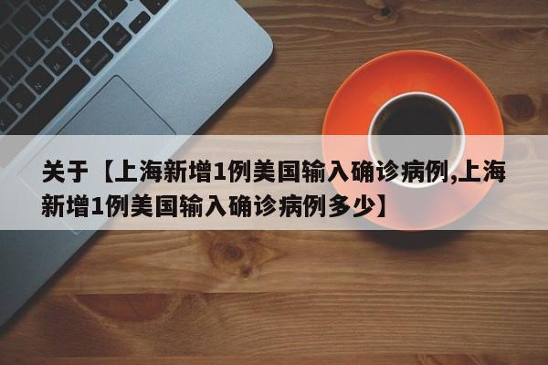 关于【上海新增1例美国输入确诊病例,上海新增1例美国输入确诊病例多少】
