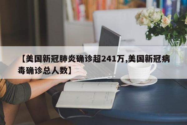 【美国新冠肺炎确诊超241万,美国新冠病毒确诊总人数】
