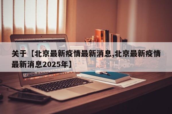关于【北京最新疫情最新消息,北京最新疫情最新消息2025年】
