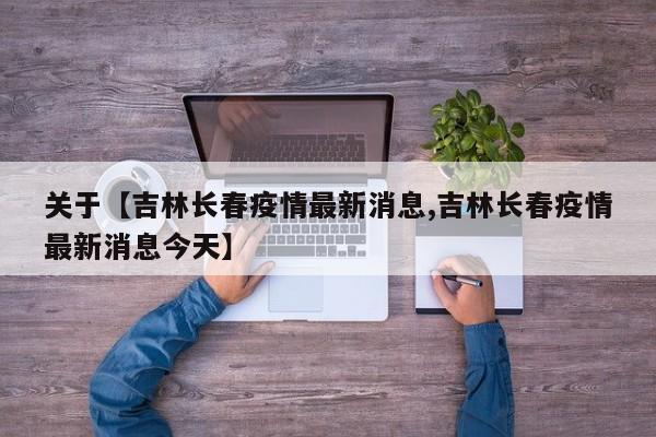关于【吉林长春疫情最新消息,吉林长春疫情最新消息今天】