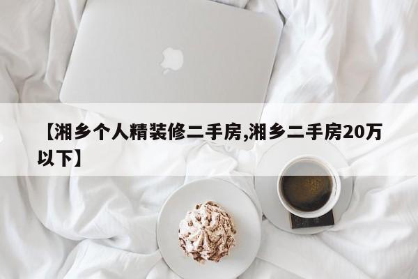 【湘乡个人精装修二手房,湘乡二手房20万以下】