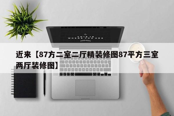 近来【87方二室二厅精装修图87平方三室两厅装修图】