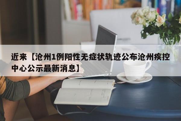 近来【沧州1例阳性无症状轨迹公布沧州疾控中心公示最新消息】