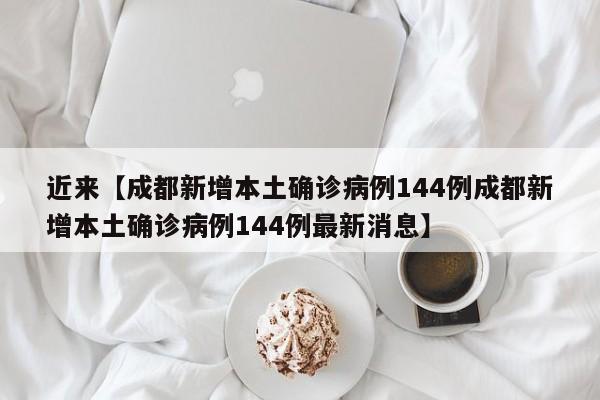 近来【成都新增本土确诊病例144例成都新增本土确诊病例144例最新消息】