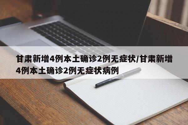 甘肃新增4例本土确诊2例无症状/甘肃新增4例本土确诊2例无症状病例