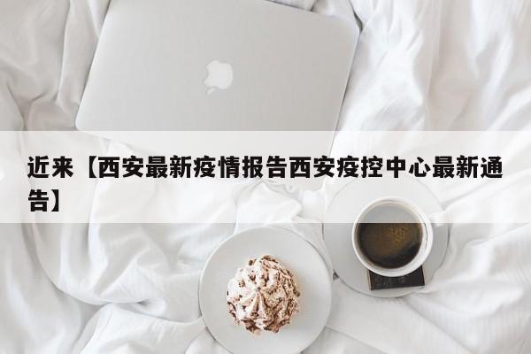 近来【西安最新疫情报告西安疫控中心最新通告】