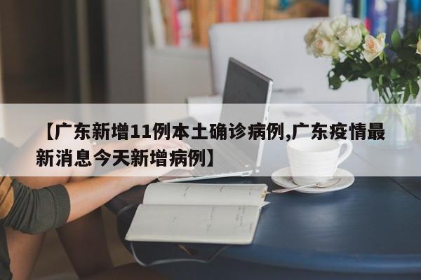 【广东新增11例本土确诊病例,广东疫情最新消息今天新增病例】
