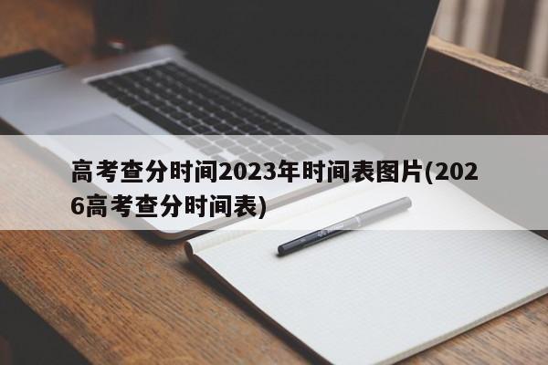 高考查分时间2023年时间表图片(2026高考查分时间表)