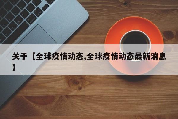 关于【全球疫情动态,全球疫情动态最新消息】
