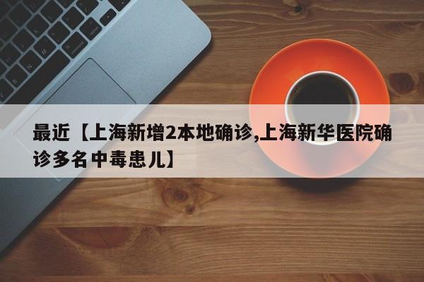 最近【上海新增2本地确诊,上海新华医院确诊多名中毒患儿】