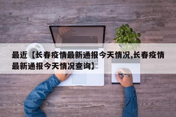 最近【长春疫情最新通报今天情况,长春疫情最新通报今天情况查询】