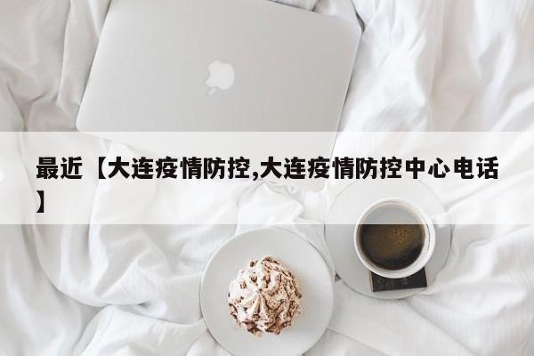 最近【大连疫情防控,大连疫情防控中心电话】