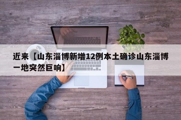 近来【山东淄博新增12例本土确诊山东淄博一地突然巨响】
