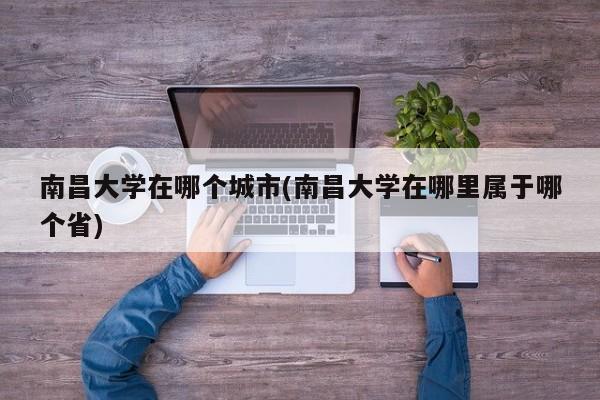 南昌大学在哪个城市(南昌大学在哪里属于哪个省)