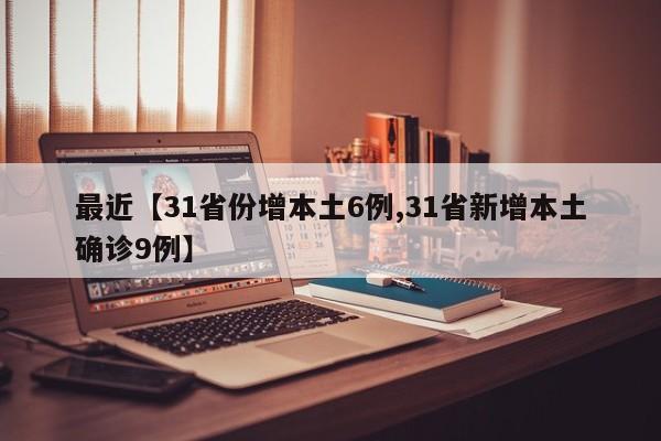 最近【31省份增本土6例,31省新增本土确诊9例】