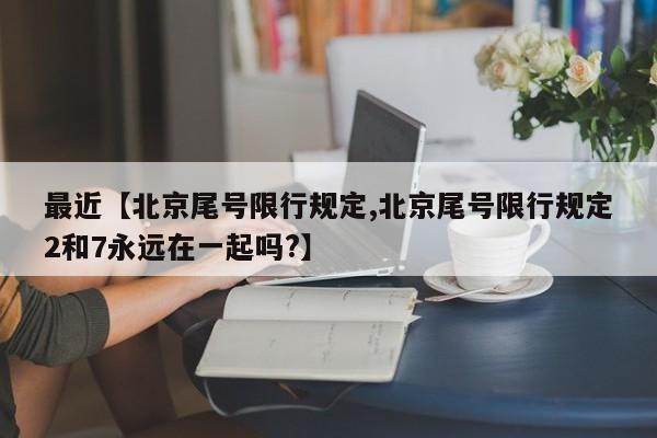 最近【北京尾号限行规定,北京尾号限行规定2和7永远在一起吗?】