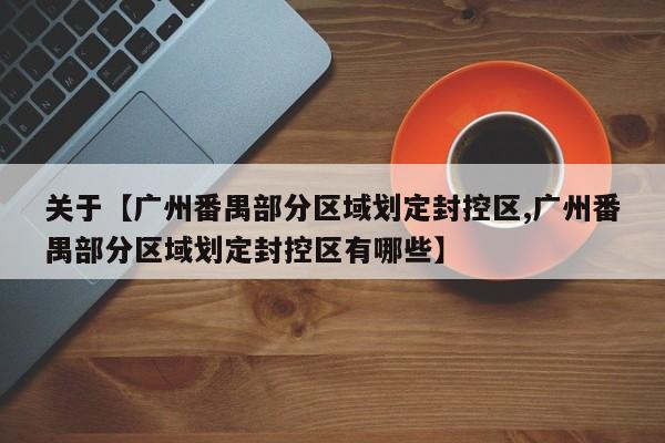 关于【广州番禺部分区域划定封控区,广州番禺部分区域划定封控区有哪些】