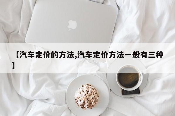【汽车定价的方法,汽车定价方法一般有三种】