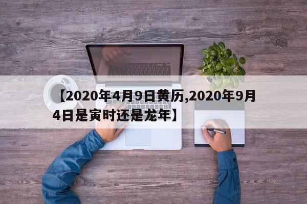 【2020年4月9日黄历,2020年9月4日是寅时还是龙年】