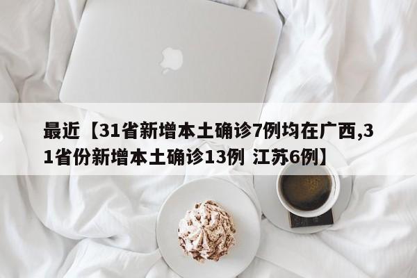 最近【31省新增本土确诊7例均在广西,31省份新增本土确诊13例 江苏6例】