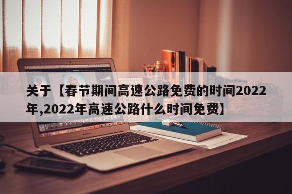 关于【春节期间高速公路免费的时间2022年,2022年高速公路什么时间免费】
