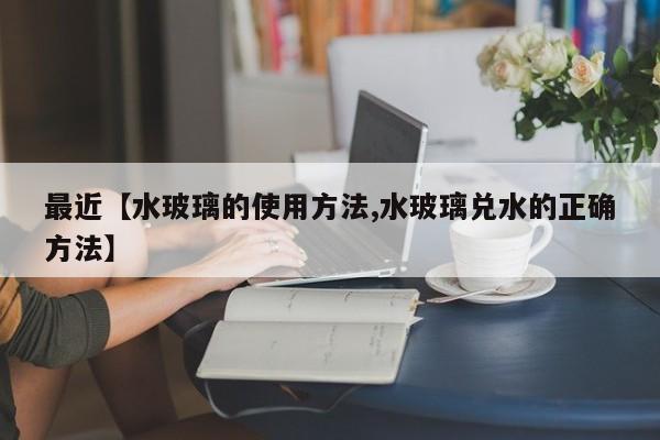 最近【水玻璃的使用方法,水玻璃兑水的正确方法】