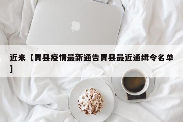 近来【青县疫情最新通告青县最近通缉令名单】