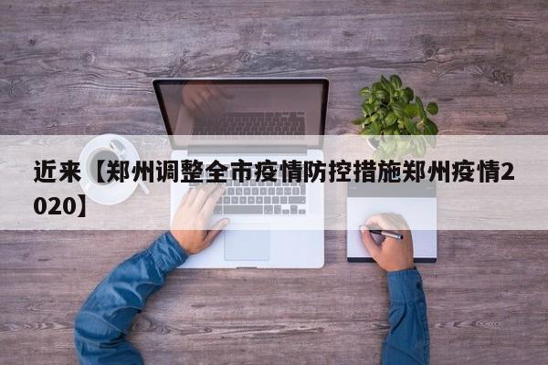 近来【郑州调整全市疫情防控措施郑州疫情2020】